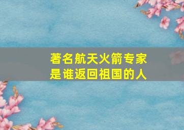 著名航天火箭专家是谁返回祖国的人