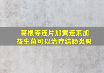 葛根苓连片加黄连素加益生菌可以治疗结肠炎吗