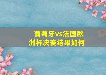 葡萄牙vs法国欧洲杯决赛结果如何