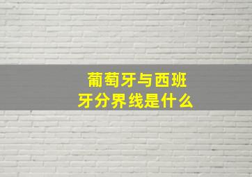 葡萄牙与西班牙分界线是什么