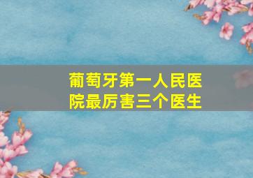 葡萄牙第一人民医院最厉害三个医生