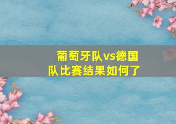 葡萄牙队vs德国队比赛结果如何了