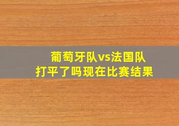 葡萄牙队vs法国队打平了吗现在比赛结果