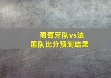 葡萄牙队vs法国队比分预测结果