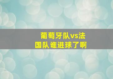 葡萄牙队vs法国队谁进球了啊