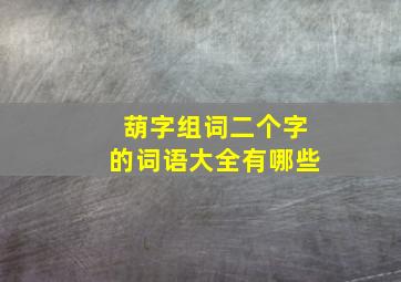 葫字组词二个字的词语大全有哪些