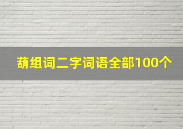 葫组词二字词语全部100个