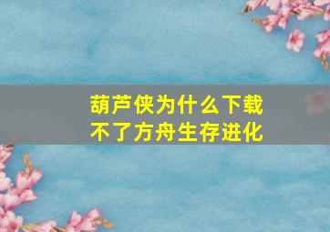 葫芦侠为什么下载不了方舟生存进化