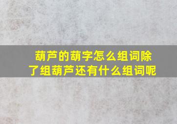 葫芦的葫字怎么组词除了组葫芦还有什么组词呢