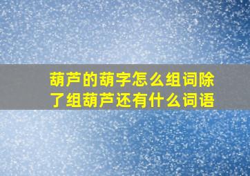 葫芦的葫字怎么组词除了组葫芦还有什么词语