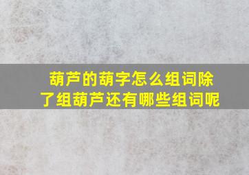 葫芦的葫字怎么组词除了组葫芦还有哪些组词呢