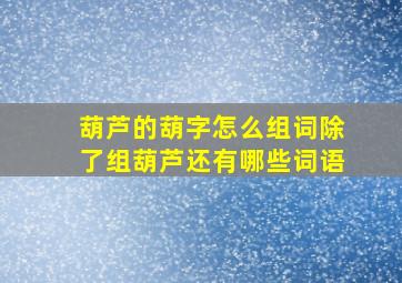 葫芦的葫字怎么组词除了组葫芦还有哪些词语