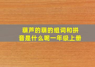 葫芦的葫的组词和拼音是什么呢一年级上册