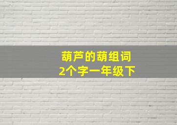 葫芦的葫组词2个字一年级下