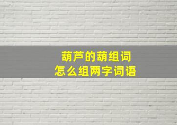 葫芦的葫组词怎么组两字词语