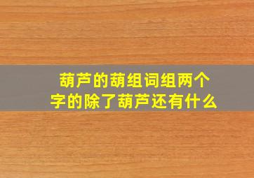 葫芦的葫组词组两个字的除了葫芦还有什么