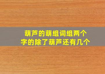 葫芦的葫组词组两个字的除了葫芦还有几个