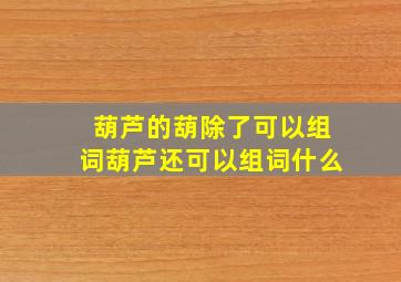 葫芦的葫除了可以组词葫芦还可以组词什么