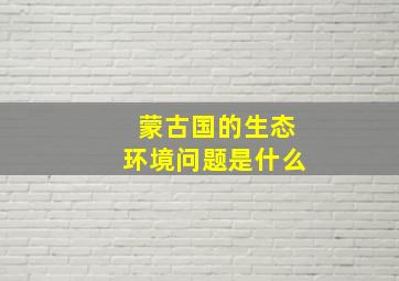 蒙古国的生态环境问题是什么