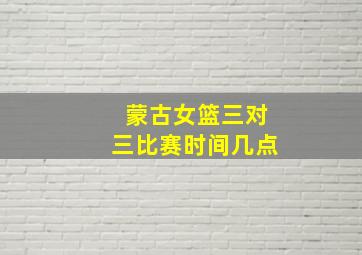 蒙古女篮三对三比赛时间几点