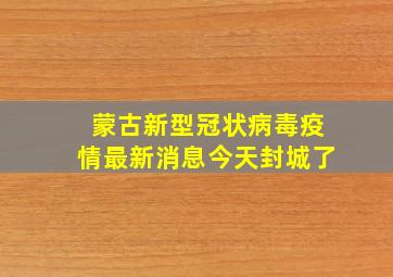 蒙古新型冠状病毒疫情最新消息今天封城了