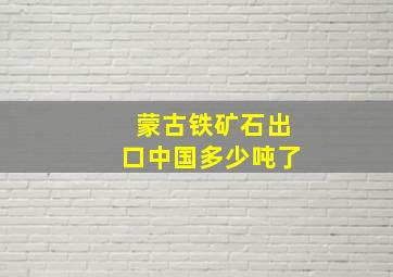 蒙古铁矿石出口中国多少吨了