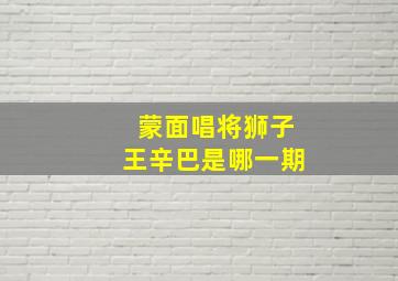 蒙面唱将狮子王辛巴是哪一期