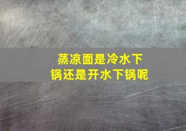 蒸凉面是冷水下锅还是开水下锅呢