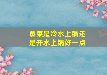 蒸菜是冷水上锅还是开水上锅好一点