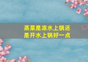 蒸菜是凉水上锅还是开水上锅好一点