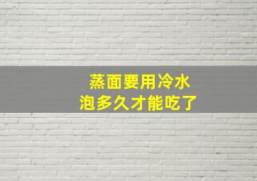 蒸面要用冷水泡多久才能吃了