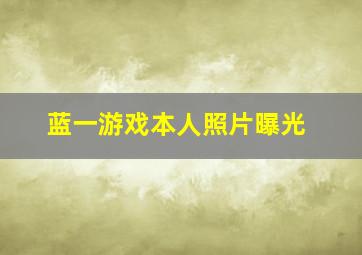 蓝一游戏本人照片曝光