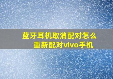 蓝牙耳机取消配对怎么重新配对vivo手机