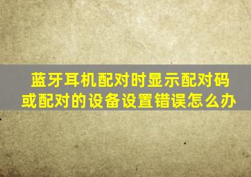 蓝牙耳机配对时显示配对码或配对的设备设置错误怎么办