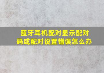 蓝牙耳机配对显示配对码或配对设置错误怎么办