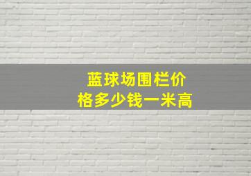 蓝球场围栏价格多少钱一米高