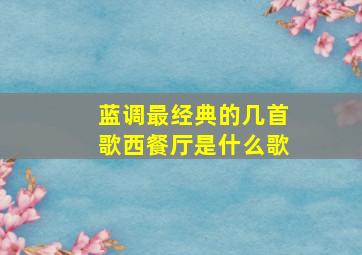 蓝调最经典的几首歌西餐厅是什么歌