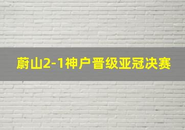 蔚山2-1神户晋级亚冠决赛