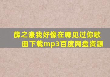 薛之谦我好像在哪见过你歌曲下载mp3百度网盘资源