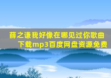 薛之谦我好像在哪见过你歌曲下载mp3百度网盘资源免费