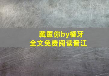 藏匿你by橘牙全文免费阅读晋江