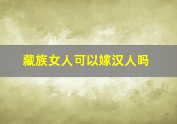 藏族女人可以嫁汉人吗