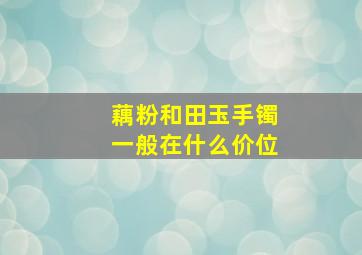 藕粉和田玉手镯一般在什么价位