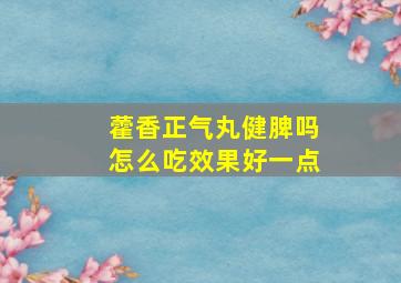 藿香正气丸健脾吗怎么吃效果好一点