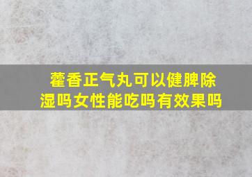 藿香正气丸可以健脾除湿吗女性能吃吗有效果吗