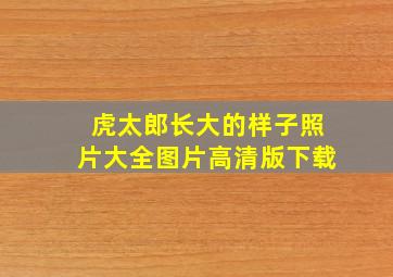 虎太郎长大的样子照片大全图片高清版下载