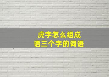 虎字怎么组成语三个字的词语