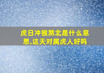 虎日冲猴煞北是什么意思,这天对属虎人好吗