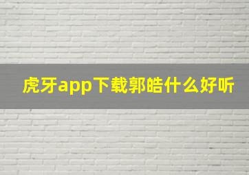 虎牙app下载郭皓什么好听