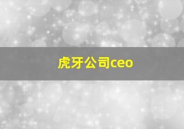 虎牙公司ceo